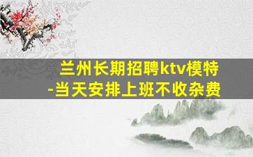 兰州长期招聘ktv模特-当天安排上班不收杂费